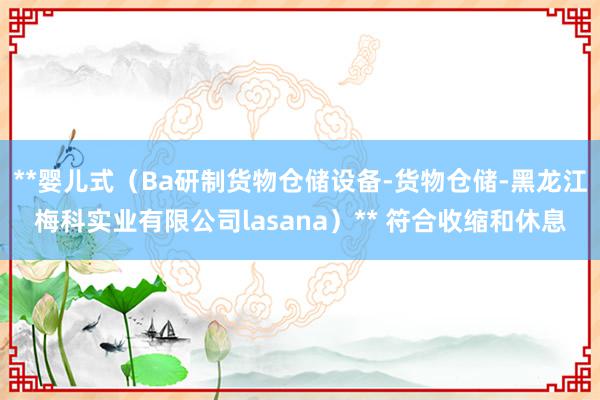**婴儿式（Ba研制货物仓储设备-货物仓储-黑龙江梅科实业有限公司lasana）** 符合收缩和休息