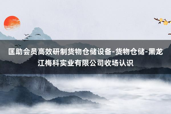 匡助会员高效研制货物仓储设备-货物仓储-黑龙江梅科实业有限公司收场认识
